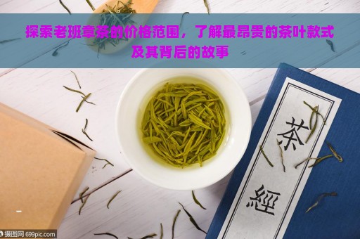 探索老班章茶的价格范围，了解最昂贵的茶叶款式及其背后的故事