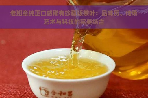 老班章纯正口感稀有珍藏版茶叶：品味历、传承艺术与科技的完美结合