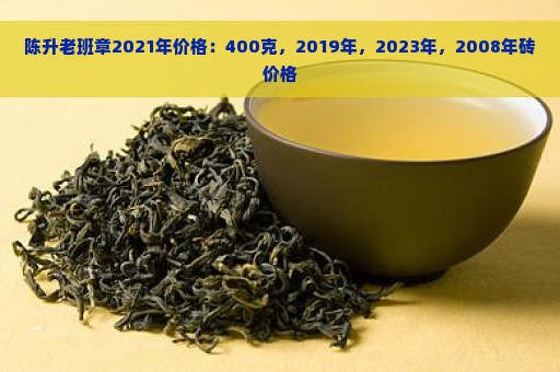 陈升老班章2021年价格：400克，2019年，2023年，2008年砖价格