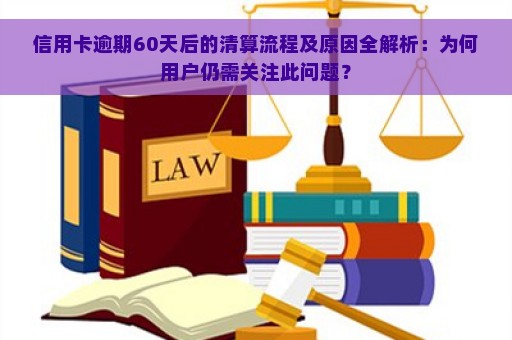 信用卡逾期60天后的清算流程及原因全解析：为何用户仍需关注此问题？