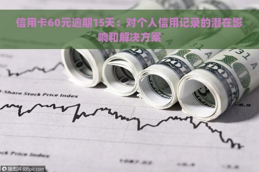 信用卡60元逾期15天：对个人信用记录的潜在影响和解决方案