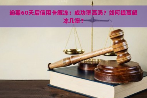 逾期60天后信用卡解冻：成功率高吗？如何提高解冻几率？