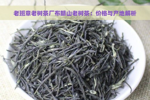 老班章老树茶厂布朗山老树茶：价格与产地解析