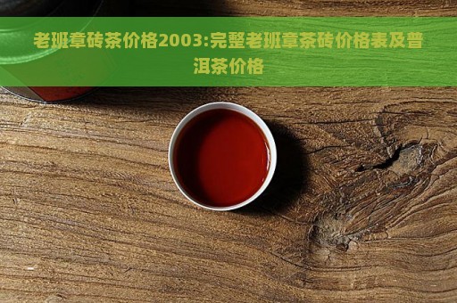 老班章砖茶价格2003:完整老班章茶砖价格表及普洱茶价格