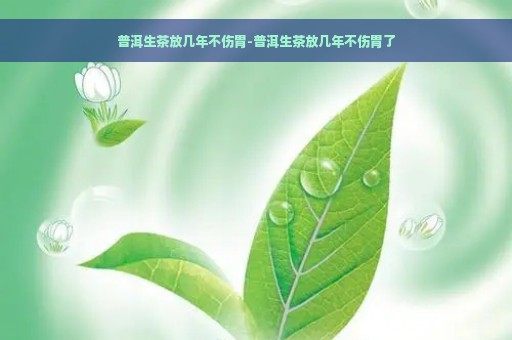 普洱生茶放几年不伤胃-普洱生茶放几年不伤胃了