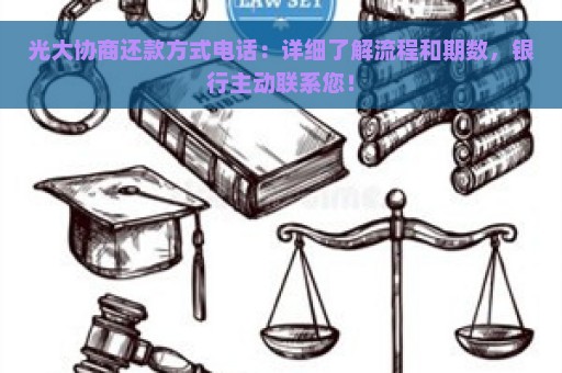 光大协商还款方式电话：详细了解流程和期数，银行主动联系您！