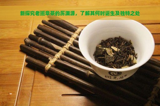 新探究老班章茶的历渊源，了解其何时诞生及独特之处