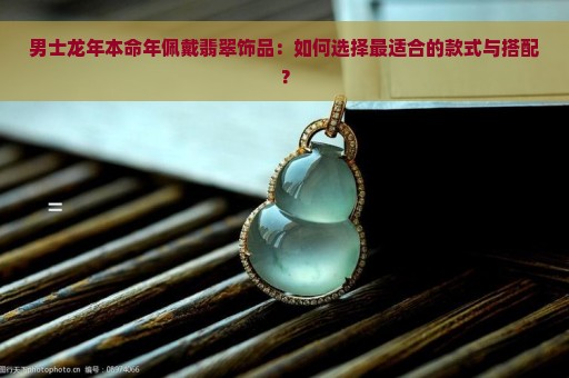 男士龙年本命年佩戴翡翠饰品：如何选择最适合的款式与搭配？