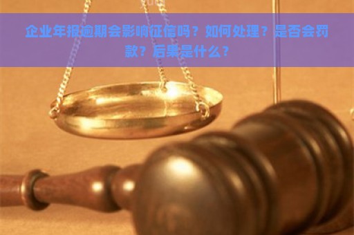 企业年报逾期会影响征信吗？如何处理？是否会罚款？后果是什么？