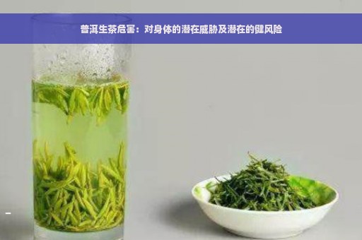 普洱生茶危害：对身体的潜在威胁及潜在的健风险