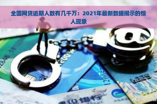 全国网贷逾期人数有几千万：2021年最新数据揭示的惊人现象