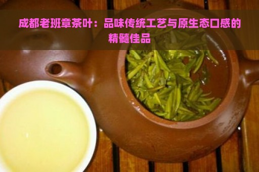 成都老班章茶叶：品味传统工艺与原生态口感的精髓佳品