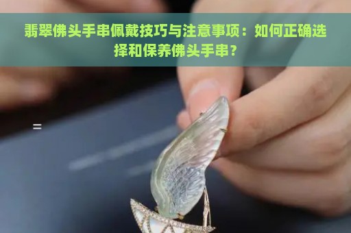 翡翠佛头手串佩戴技巧与注意事项：如何正确选择和保养佛头手串？