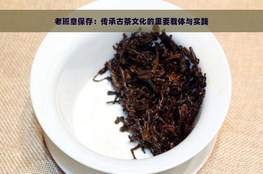 老班章保存：传承古茶文化的重要载体与实践