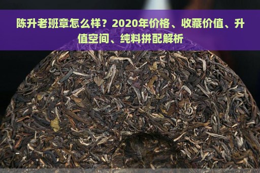 陈升老班章怎么样？2020年价格、收藏价值、升值空间、纯料拼配解析