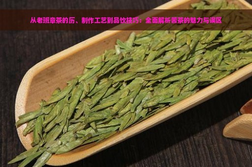 从老班章茶的历、制作工艺到品饮技巧：全面解析苦茶的魅力与误区