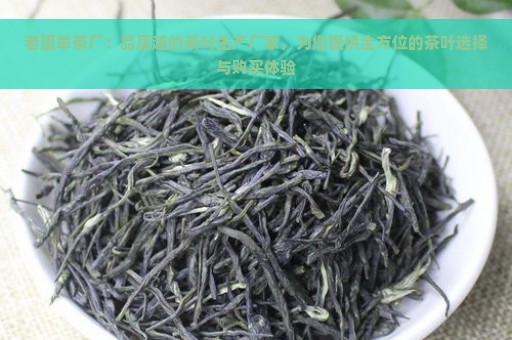 老班章茶厂：品质越的茶叶生产厂家，为您提供全方位的茶叶选择与购买体验