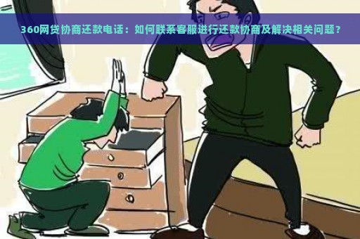 360网贷协商还款电话：如何联系客服进行还款协商及解决相关问题？