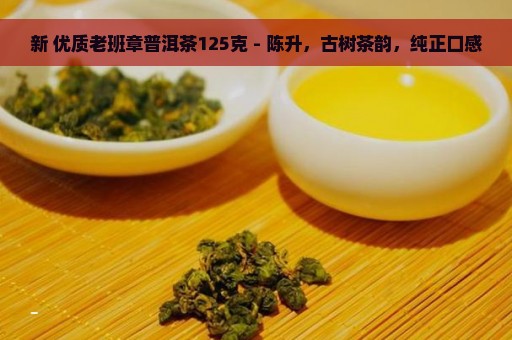 新 优质老班章普洱茶125克 - 陈升，古树茶韵，纯正口感