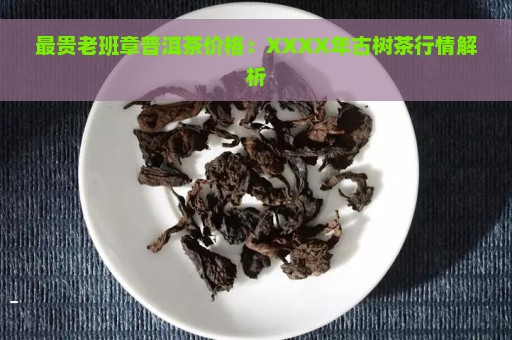 最贵老班章普洱茶价格：XXXX年古树茶行情解析