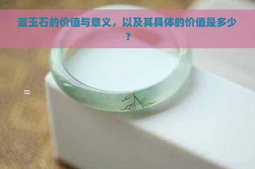 蓝玉石的价值与意义，以及其具体的价值是多少？