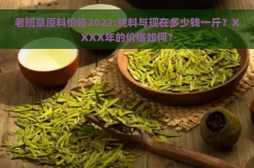 老班章原料价格2022:纯料与现在多少钱一斤？XXXX年的价格如何？