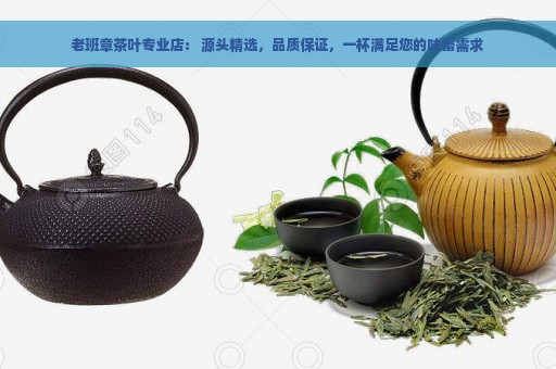 老班章茶叶专业店： 源头精选，品质保证，一杯满足您的味蕾需求