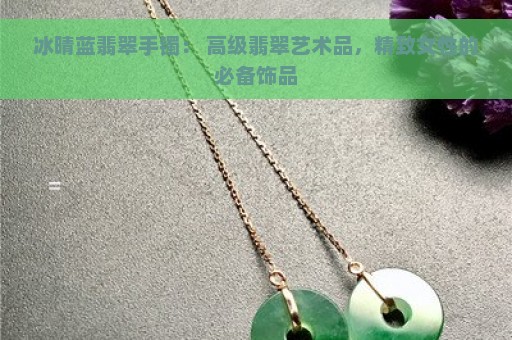 冰晴蓝翡翠手镯： 高级翡翠艺术品，精致女性的必备饰品