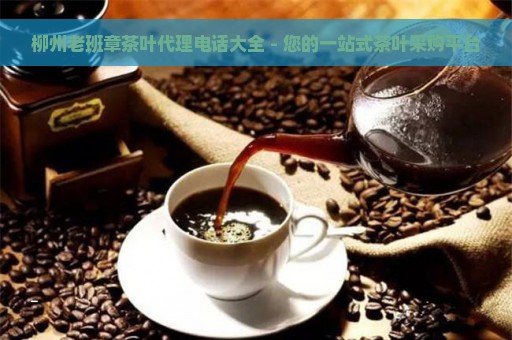 柳州老班章茶叶代理电话大全 - 您的一站式茶叶采购平台