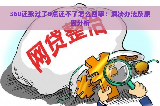 360还款过了0点还不了怎么回事：解决办法及原因分析