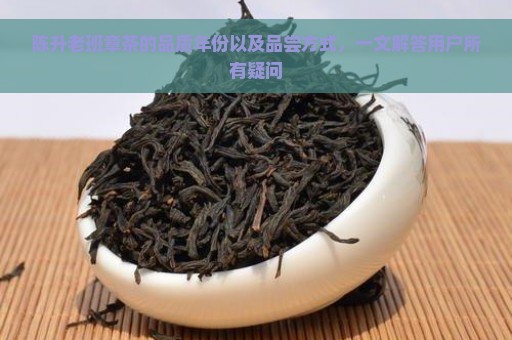 陈升老班章茶的品质年份以及品尝方式，一文解答用户所有疑问