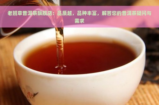 老班章普洱茶旗舰店：品质越，品种丰富，解答您的普洱茶疑问与需求