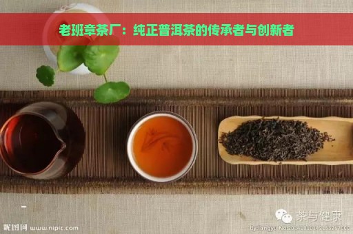 老班章茶厂：纯正普洱茶的传承者与创新者