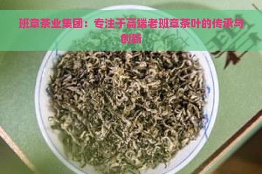 班章茶业集团：专注于高端老班章茶叶的传承与创新