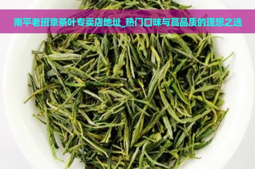 南平老班章茶叶专卖店地址_热门口味与高品质的理想之选