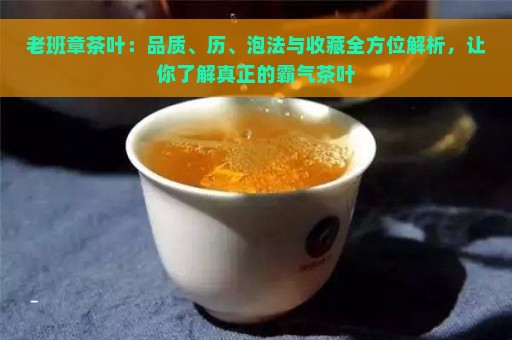 老班章茶叶：品质、历、泡法与收藏全方位解析，让你了解真正的霸气茶叶