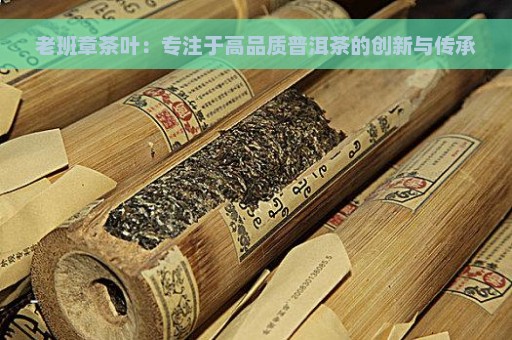 老班章茶叶：专注于高品质普洱茶的创新与传承