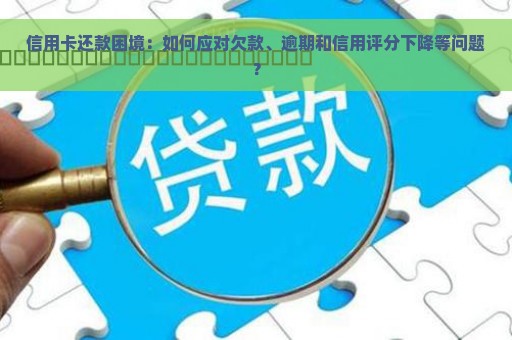 信用卡还款困境：如何应对欠款、逾期和信用评分下降等问题？