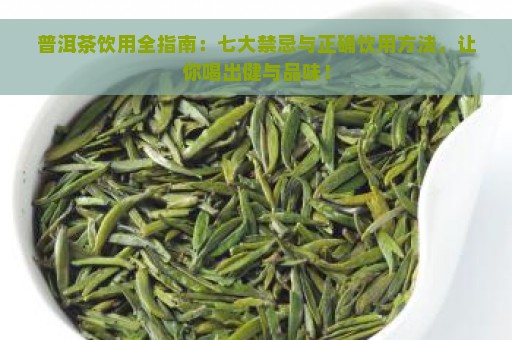 普洱茶饮用全指南：七大禁忌与正确饮用方法，让你喝出健与品味！