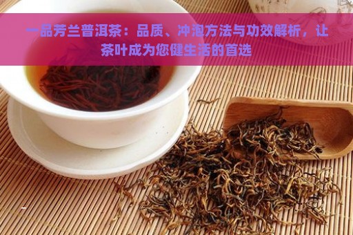 一品芳兰普洱茶：品质、冲泡方法与功效解析，让茶叶成为您健生活的首选