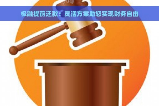 极融提前还款：灵活方案助您实现财务自由