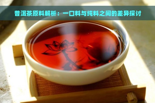 普洱茶原料解析：一口料与纯料之间的差异探讨