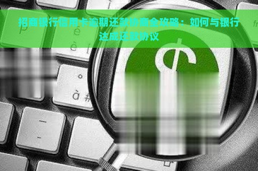 招商银行信用卡逾期还款协商全攻略：如何与银行达成还款协议