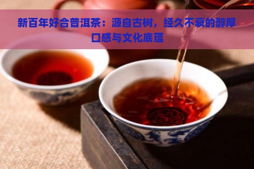 新百年好合普洱茶：源自古树，经久不衰的醇厚口感与文化底蕴