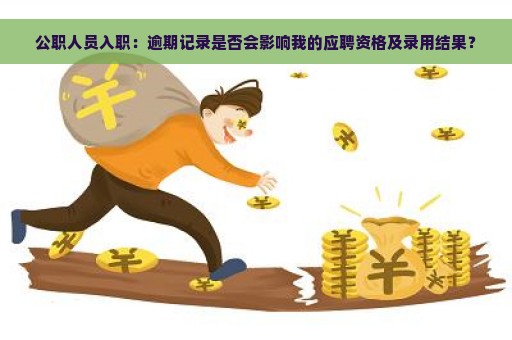 公职人员入职：逾期记录是否会影响我的应聘资格及录用结果？