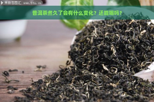 普洱茶煮久了会有什么变化？还能喝吗？