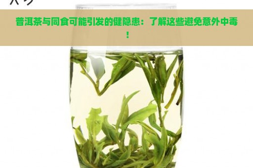 普洱茶与同食可能引发的健隐患：了解这些避免意外中毒！