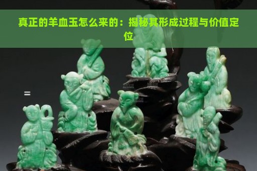 真正的羊血玉怎么来的：揭秘其形成过程与价值定位