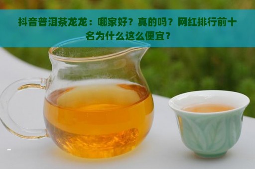 抖音普洱茶龙龙：哪家好？真的吗？网红排行前十名为什么这么便宜？