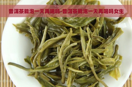 普洱茶能泡一天再喝吗-普洱茶能泡一天再喝吗女生